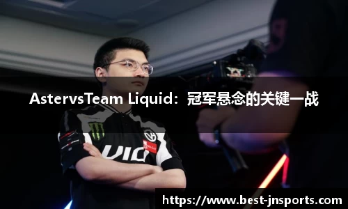 AstervsTeam Liquid：冠军悬念的关键一战