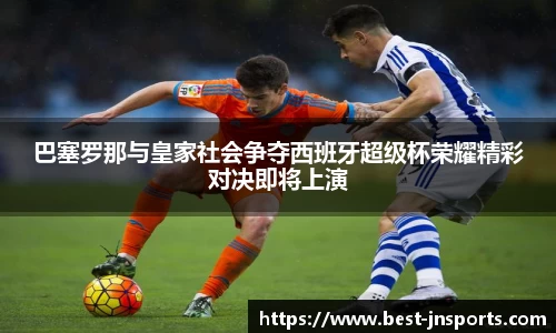 巴塞罗那与皇家社会争夺西班牙超级杯荣耀精彩对决即将上演
